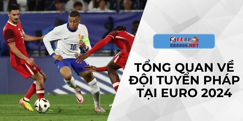 Tổng quan đội tuyển Pháp tại Euro 2024