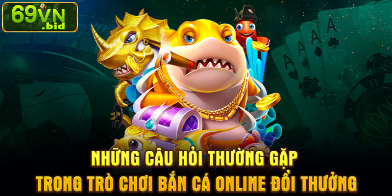 Những câu hỏi thường gặp trong trò chơi bắn cá online đổi thưởng