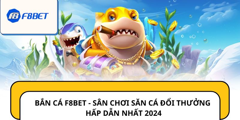 Bắn Cá F8BET - Sân Chơi Săn Cá Đổi Thưởng Hấp Dẫn Nhất 2024